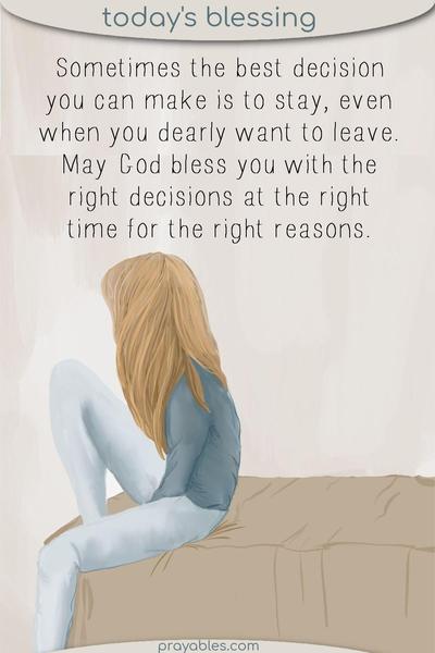 Sometimes the best decision you can make is to stay, even when you dearly want to leave. May God bless you with the right decisions at the right time for
the right reasons.