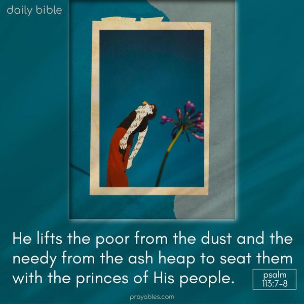 He lifts the poor from the dust and the needy from the ash heap to seat them with the princes of His people. Psalm 113 7-8