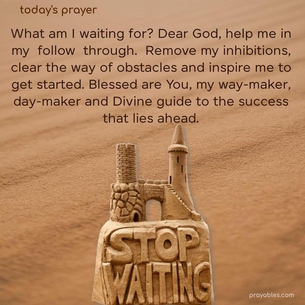 What am I waiting for? Dear God, help me in my follow-through. Remove my inhibitions, clear the way of obstacles, and inspire me to get started. Blessed are You, my way-maker, day-maker, and Divine guide to the success that lies ahead.