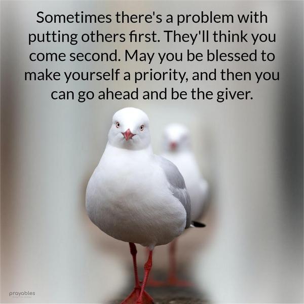 Sometimes there's a problem with putting others first. They'll think you come second. May you be blessed to make yourself a priority, and then you can go
ahead and be the giver.