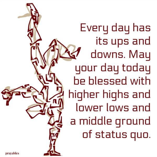 Every day has its ups and downs. May your day today be blessed with higher highs and lower lows and a middle ground of status quo.