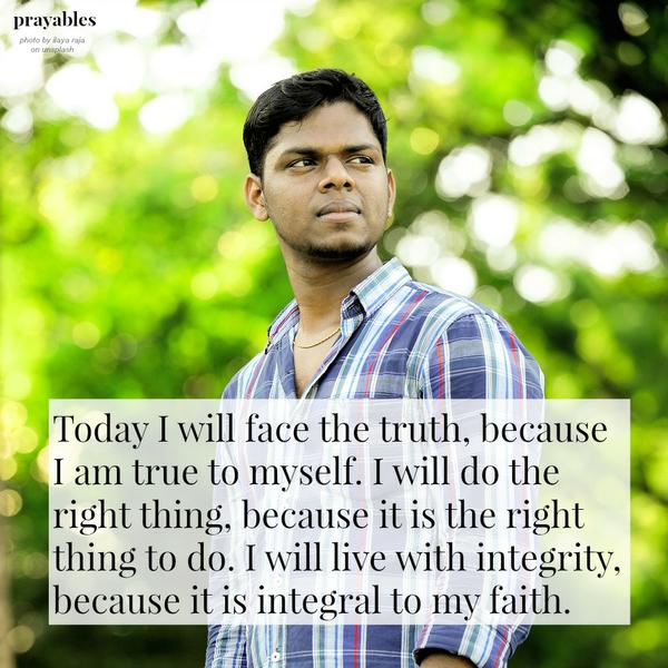 Today I will face the truth, because I am true to myself. I will do the right thing, because it is the right thing to do. I will live with integrity, because it is integral to my faith.