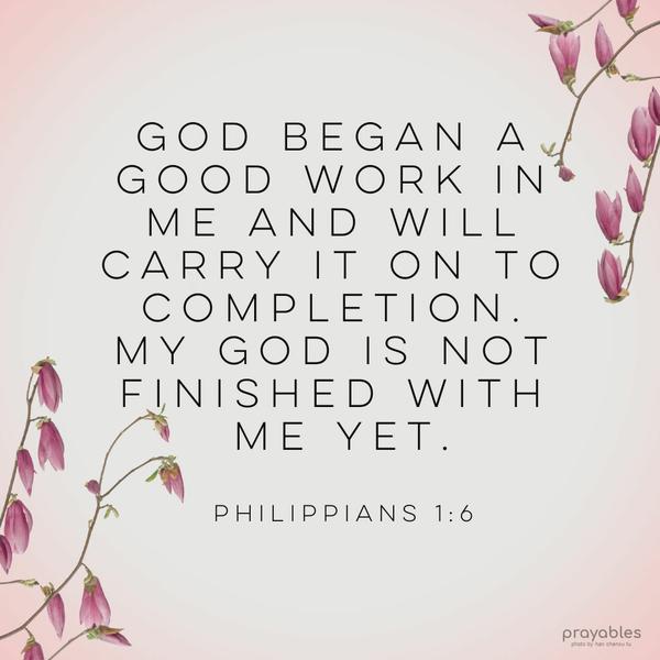 Philippians 1:6 God began a good work in me and will carry it on to completion. My God is not finished with me yet.