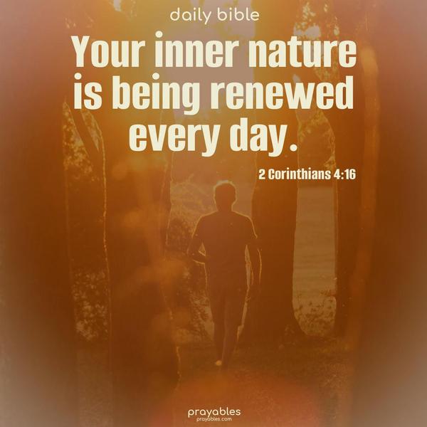 Your inner nature is being renewed every day. 2 Corinthians 4:16