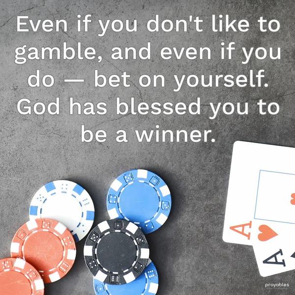 Even if you don’t like to gamble, and even if you do — bet on yourself. God has blessed you to be a winner