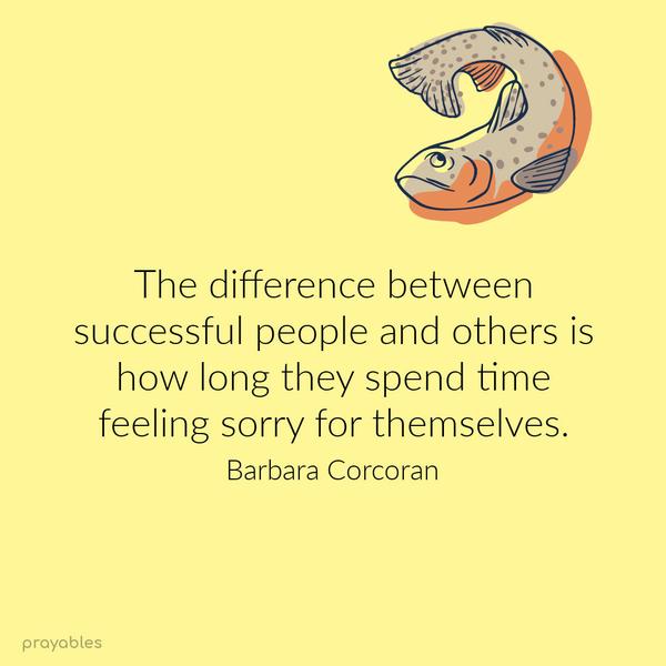 The difference between successful people and others is how long they spend time feeling sorry for themselves. Barbara Corcoran