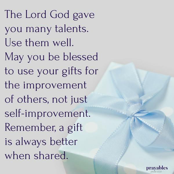 The Lord God gave you many talents. Use them well. May you be blessed to use your gifts for the improvement of others, not just for self-improvement. Remember, a gift is always better when shared.