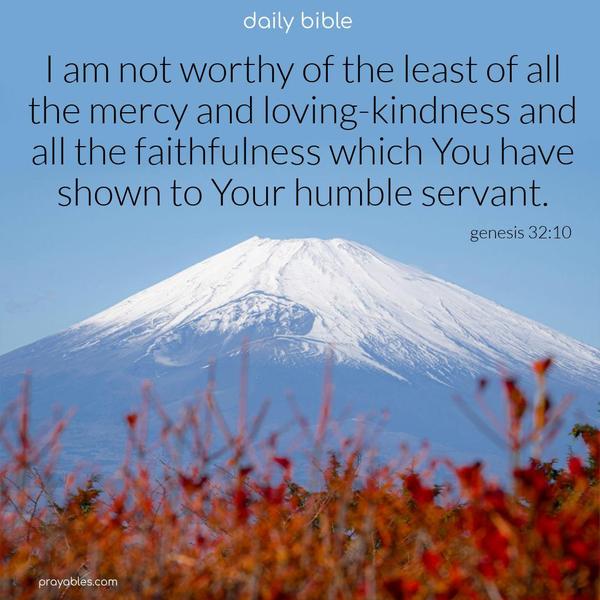 I am not worthy of the least of all the mercy and loving-kindness and all the faithfulness which You have shown to Your servant. Genesis 32:10