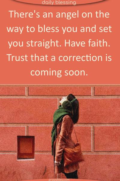 There's an angel on the way to bless you and set you straight. Have faith. Trust that a correction is coming soon.