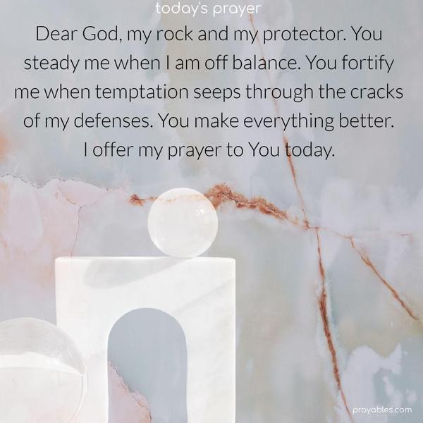 Dear God, my rock and my protector. You steady me when I am off balance. You fortify me when temptation seeps through the cracks of my defenses. You make everything better. I offer my prayer to You today.