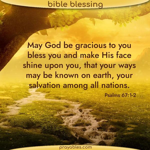 Psalms 67:1-2 May God be gracious to you and bless you and make His face shine upon you, that your ways may be known on earth, your salvation among all nations.