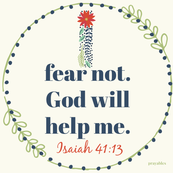 Isaiah 41:13 I fear not, God will help me.