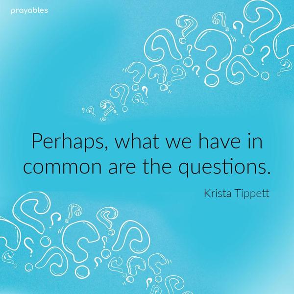 Perhaps, what we have in common are the questions. Krista Tippett