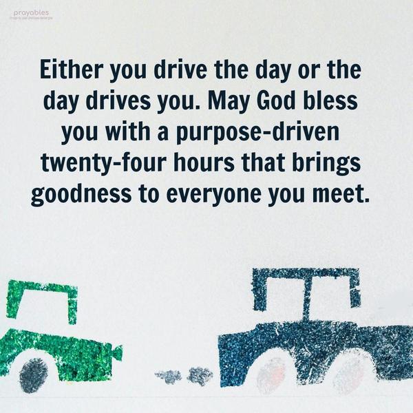 Either you drive the day or the day drives you. May God bless you with a purpose-driven twenty-four hours that brings goodness to everyone you meet.