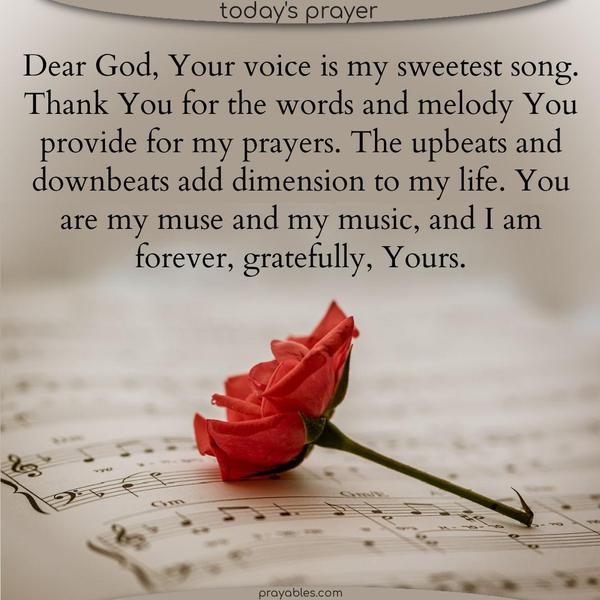 Dear God, Your voice is my sweetest song. Thank You for the words and melody You provide for my prayers. The upbeats and downbeats add dimension to my life. You are my muse and my music, and I am forever, gratefully, Yours.