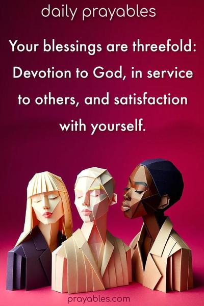 Your blessings are threefold: Devotion to God, in service to others, and satisfaction with yourself.