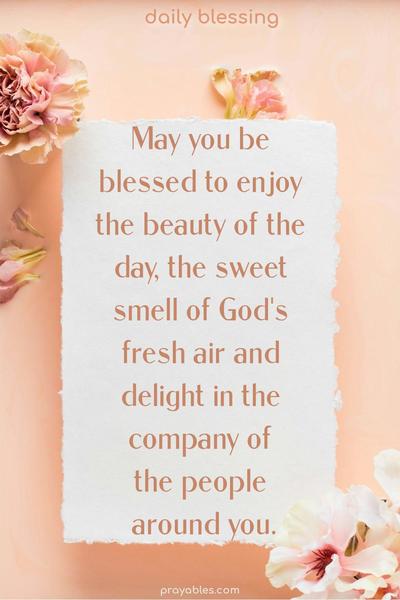 May you be blessed to enjoy the beauty of the day, the sweet smell of God's fresh air, and delight in the company of the people around you.
