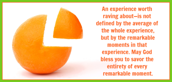 An experience worth raving about—is not defined by the average of the whole experience but by the remarkable moments in that experience. May God bless you to savor the entirety of every remarkable moment.