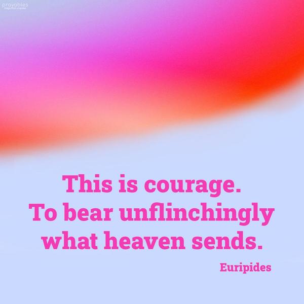 This is courage, to bear unflinchingly what heaven sends. Euripides