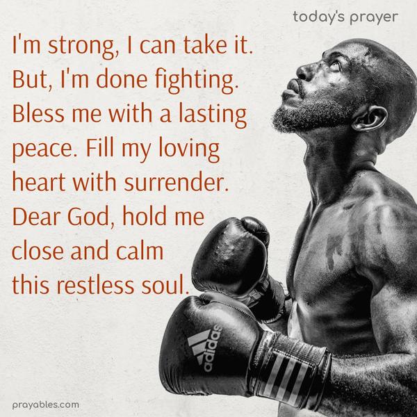I’m strong, I can take it. But, I’m done fighting. Bless me with a lasting peace. Fill my loving heart with surrender. Dear God, hold me close and calm this restless soul.