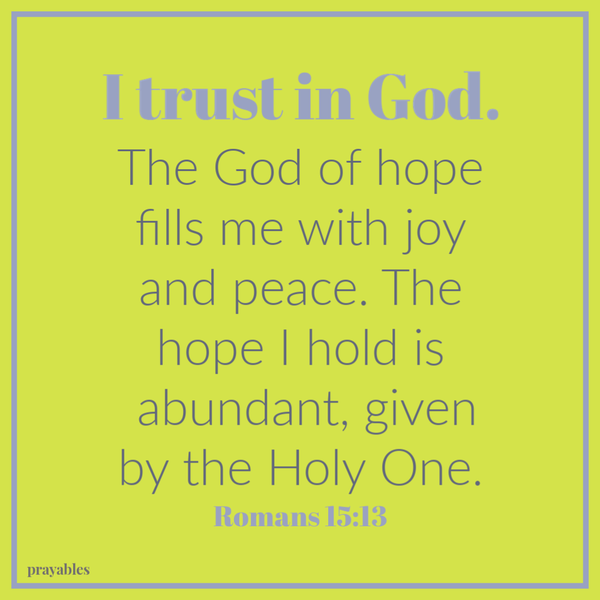 Romans 15:13 I trust in God. The God of hope fills me with joy and peace. The hope I hold is abundant, given by the Holy One.