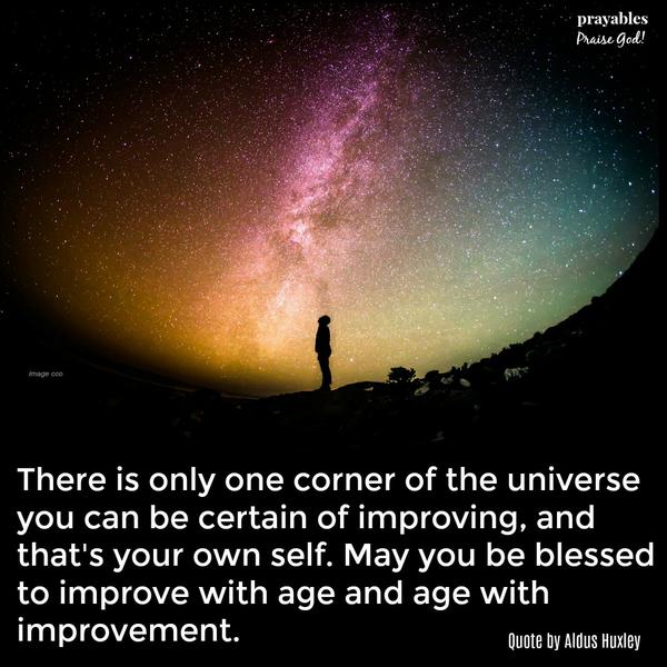 There is only one corner of the universe you can be certain of improving, and that’s your own self. May you be blessed to improve with age and age with improvement. Quote by Aldus Huxley