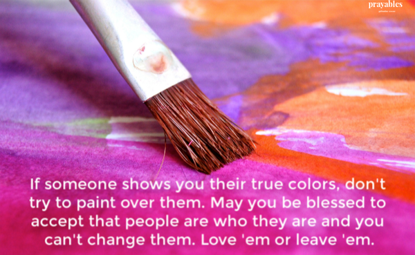   If someone shows you their true colors, don't try to paint over them. May you be blessed to accept that people are who they are and you can't change them. Love 'em or leave 'em.