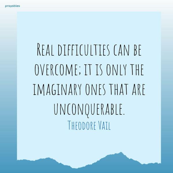 Real difficulties can be overcome; it is only the imaginary ones that are unconquerable. Theodore Vail