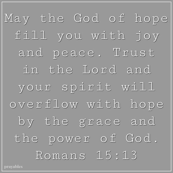 Romans 15:13 May the God of hope fill you with joy and peace. Trust in the Lord and your spirit will overflow with hope by the grace and the power of God.