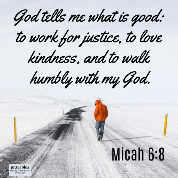 Micah 6:8 God tells me what is good: to work for justice, to love kindness, and to walk humbly with my God.