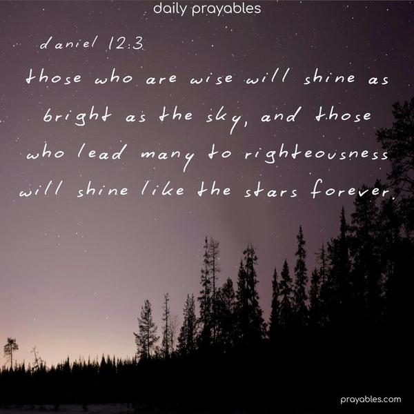 Those who are wise will shine as bright as the sky, and those who lead many to righteousness will shine like the stars forever. Daniel 12:3