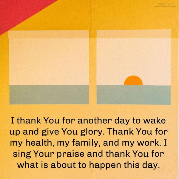 I thank You for another day to wake up and give You glory. Thank You for my health, my family, and my work. I sing Your praise and thank You for what is
about to happen this day.