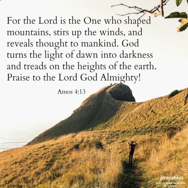 Amos 4:13 For the Lord is the One who shaped mountains, stirs up the winds, and reveals thought to mankind. God  turns the light of dawn into darkness  and treads on the heights of the earth.  Praise to the Lord God Almighty!