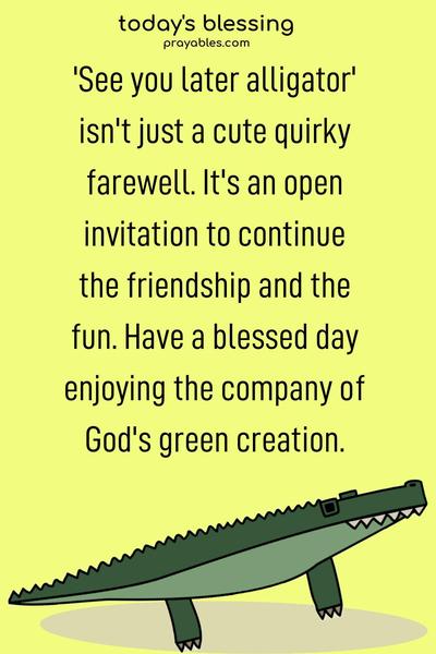 'See you later alligator' isn't just a cute quirky farewell. It's an open invitation to continue the friendship and the fun. Have a blessed day enjoying the company of God's green creation.