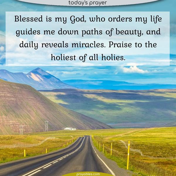 Blessed is my God, who orders my life, guides me down paths of beauty, and daily reveals miracles. Praise to the holiest of all holies. 