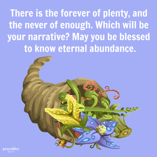 There is the forever of plenty, and the never of enough. Which will be your narrative? May you be blessed to know eternal abundance.