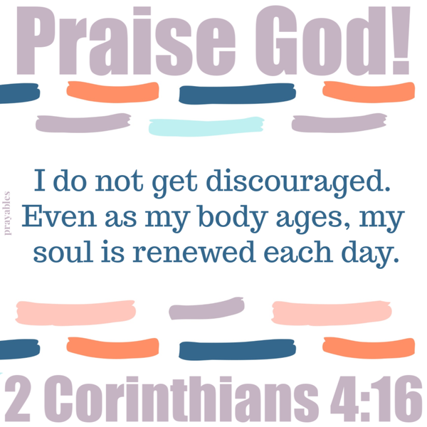 2 Corinthians 4:16 Praise God! I do not get discouraged. Even as my body ages, my soul is renewed each day.