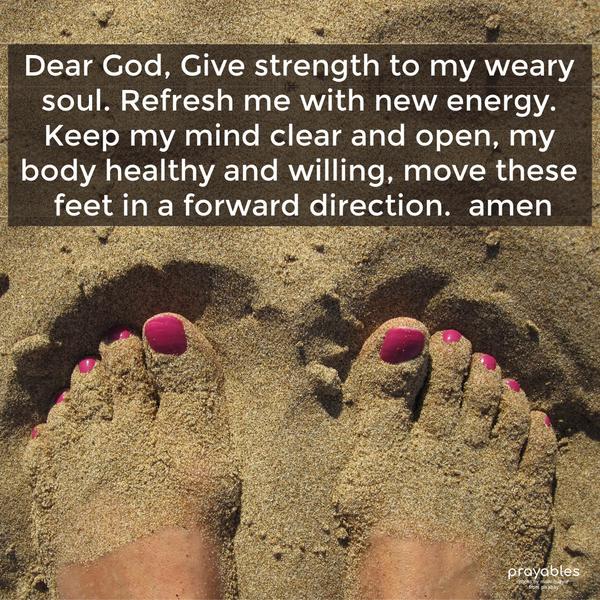 Dear God, Give strength to my weary soul. Refresh me with new energy. Keep my mind clear and open, my body healthy and willing, move these feet in a
forward direction. Amen