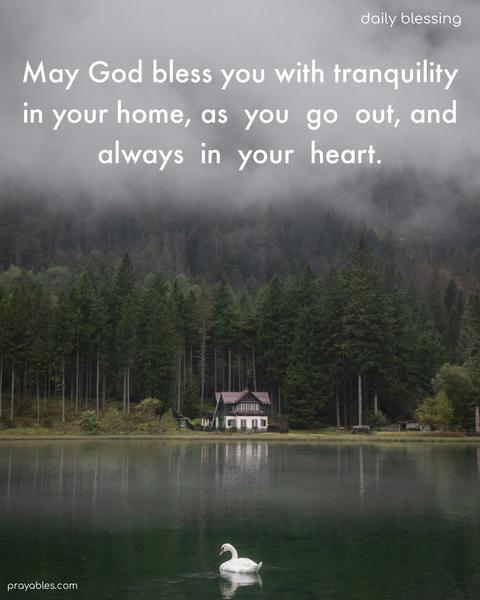May God bless you with tranquility in your home, as you go out, and always in your heart.