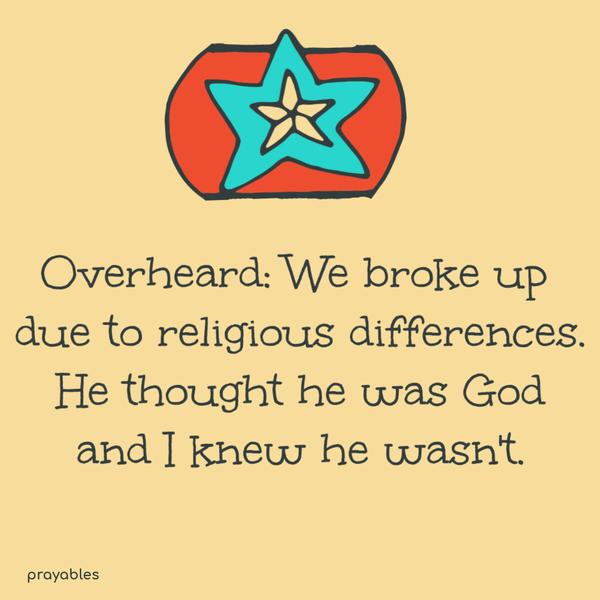 Overheard: We broke up due to religious differences. He thought he was God and I knew he wasn’t.