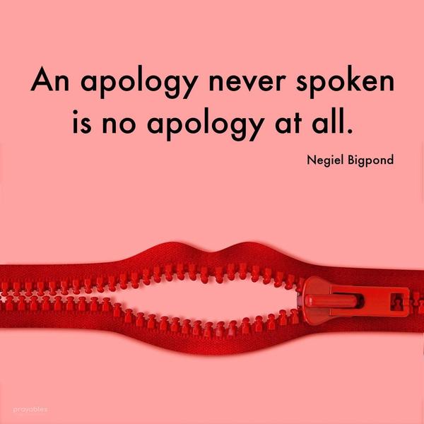 An apology never spoken is no apology at all. Negiel Bigpond