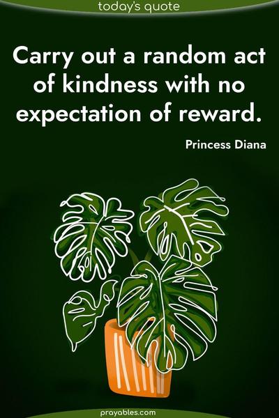 Carry out a random act of kindness with no expectation of reward. Princess Diana