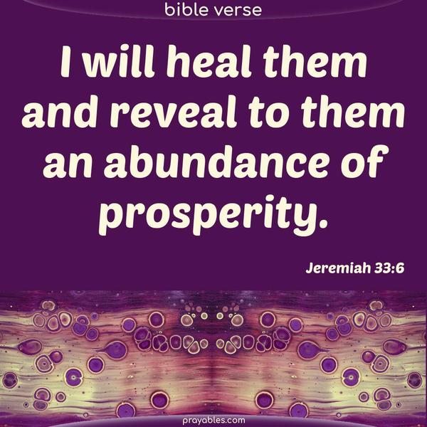 I will heal them and reveal to them an abundance of prosperity. Jeremiah 33:6
