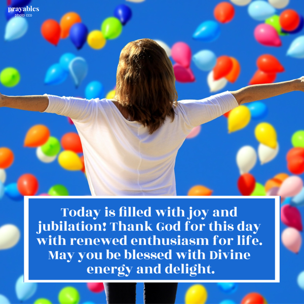 Today is filled with joy and jubilation! Thank God for this day with renewed enthusiasm for life. May you be blessed with Divine energy and delight.