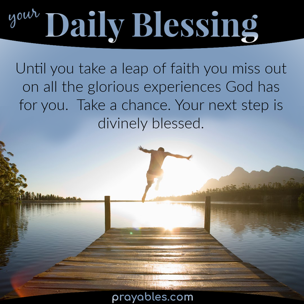 Until you take a leap of faith, you miss out on all the glorious experiences God has for you. Take a chance. Your next step is divinely blessed.