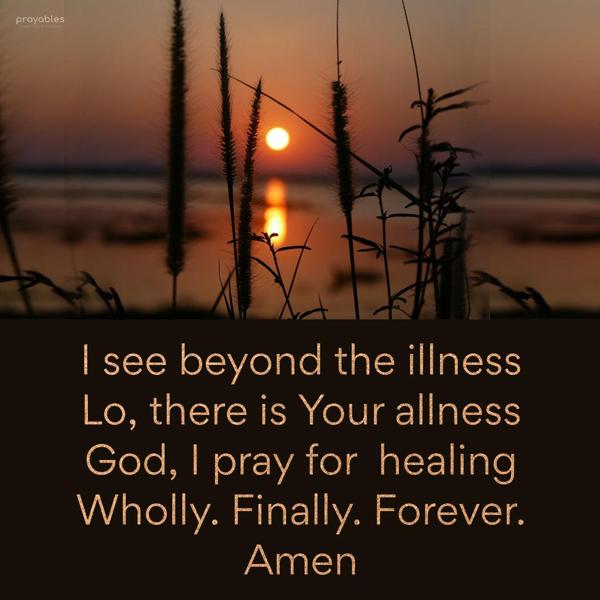 I see beyond the illness. Lo, there is Your allness. God, I pray for healing. Wholly. Finally. Forever. Amen