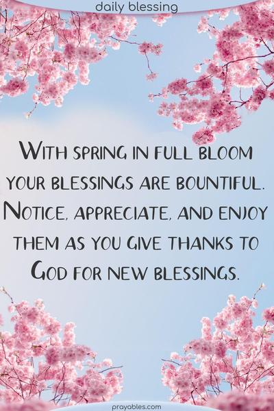 With spring in full bloom your blessings are bountiful. Notice, appreciate, and enjoy them as you give thanks to God for new blessings.