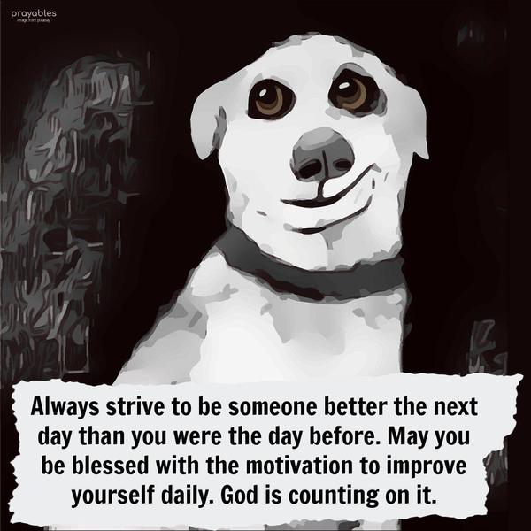 Always strive to be someone better the next day than you were the day before. May you be blessed with the motivation to improve yourself daily. God is counting on it.