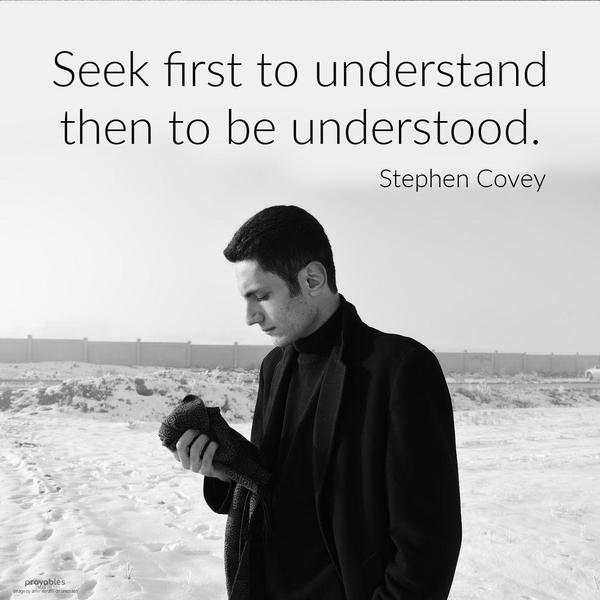 Seek first to understand, then to be understood. Stephen Covey