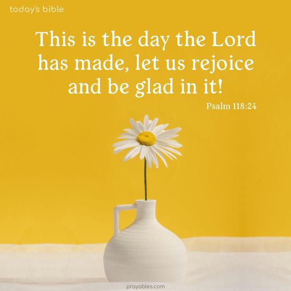 This is the day the Lord has made, let us rejoice and be glad in it! Psalm 118:24